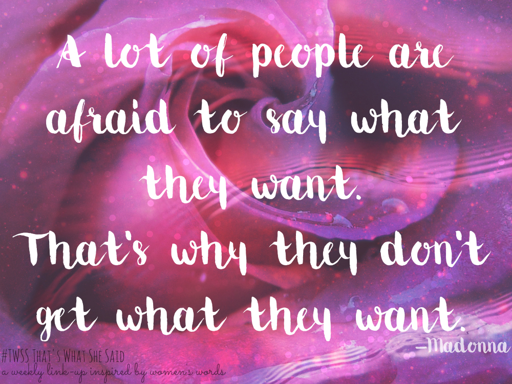 A lot of people are afraid to say what they want.Madonna Quote That's What She Said